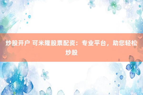 炒股开户 可米隆股票配资：专业平台，助您轻松炒股