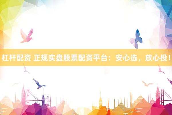 杠杆配资 正规实盘股票配资平台：安心选，放心投！