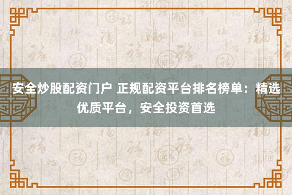 安全炒股配资门户 正规配资平台排名榜单：精选优质平台，安全投资首选