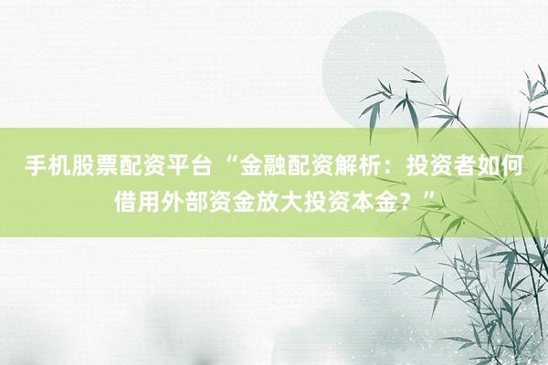 手机股票配资平台 “金融配资解析：投资者如何借用外部资金放大投资本金？”