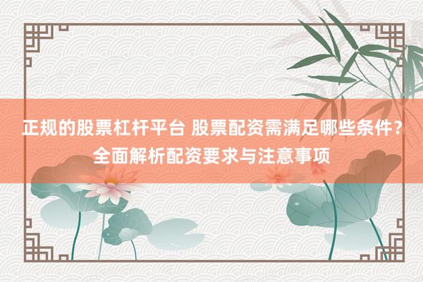 正规的股票杠杆平台 股票配资需满足哪些条件？全面解析配资要求与注意事项