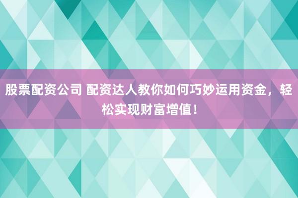 股票配资公司 配资达人教你如何巧妙运用资金，轻松实现财富增值！
