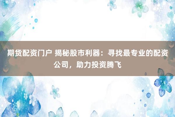 期货配资门户 揭秘股市利器：寻找最专业的配资公司，助力投资腾飞