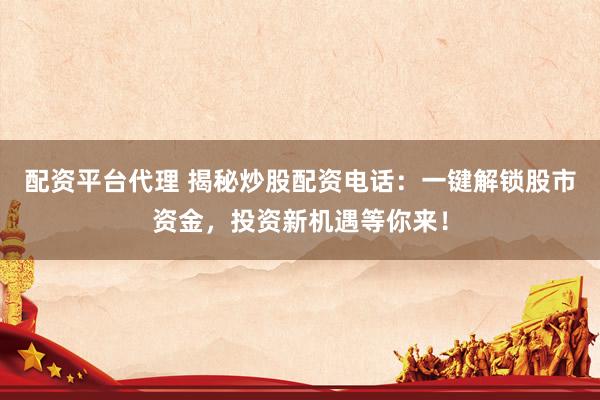 配资平台代理 揭秘炒股配资电话：一键解锁股市资金，投资新机遇等你来！