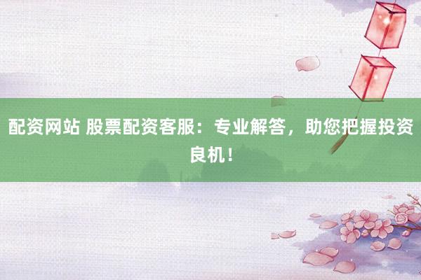配资网站 股票配资客服：专业解答，助您把握投资良机！