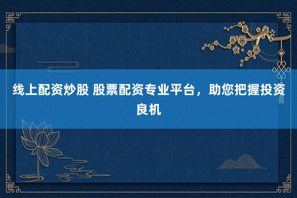 线上配资炒股 股票配资专业平台，助您把握投资良机
