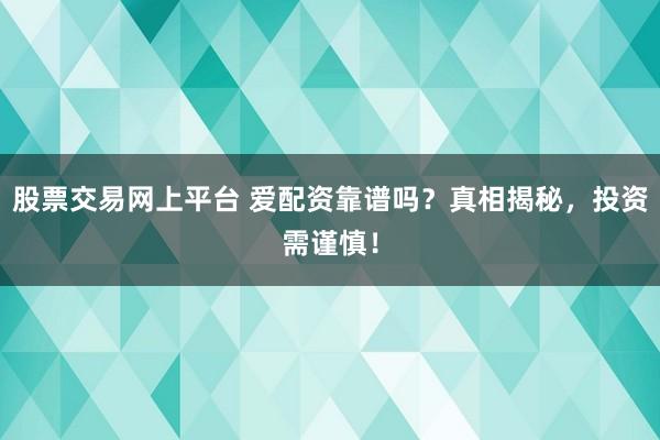 股票交易网上平台 爱配资靠谱吗？真相揭秘，投资需谨慎！