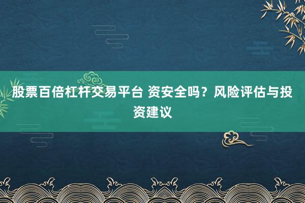 股票百倍杠杆交易平台 资安全吗？风险评估与投资建议