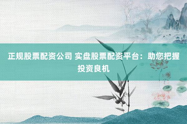 正规股票配资公司 实盘股票配资平台：助您把握投资良机