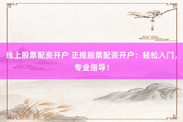 线上股票配资开户 正规股票配资开户：轻松入门，专业指导！