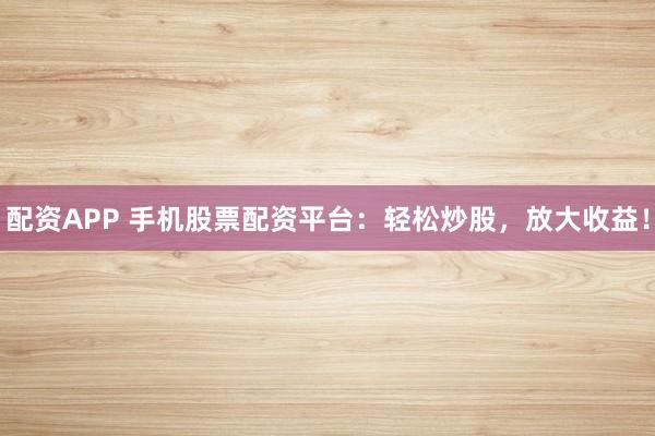 配资APP 手机股票配资平台：轻松炒股，放大收益！