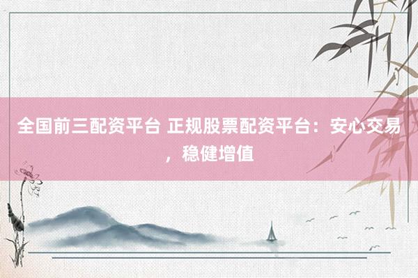 全国前三配资平台 正规股票配资平台：安心交易，稳健增值