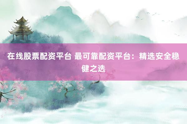 在线股票配资平台 最可靠配资平台：精选安全稳健之选