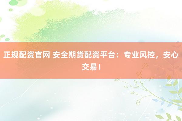 正规配资官网 安全期货配资平台：专业风控，安心交易！