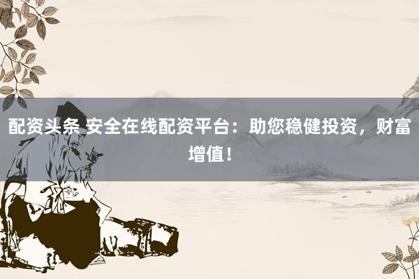 配资头条 安全在线配资平台：助您稳健投资，财富增值！