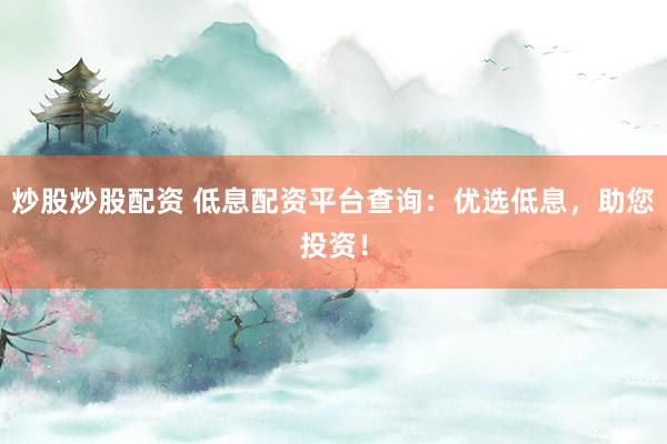 炒股炒股配资 低息配资平台查询：优选低息，助您投资！