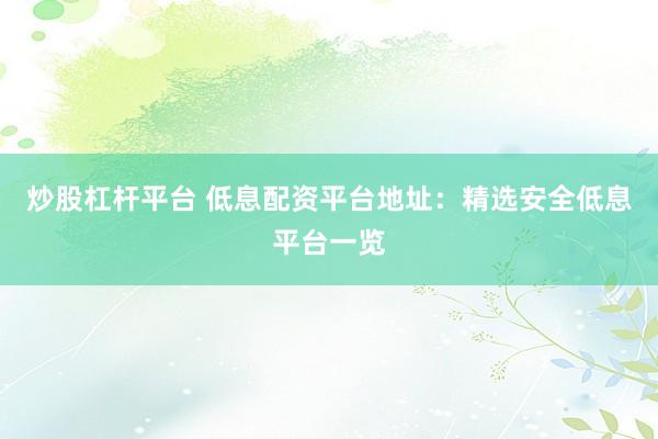 炒股杠杆平台 低息配资平台地址：精选安全低息平台一览