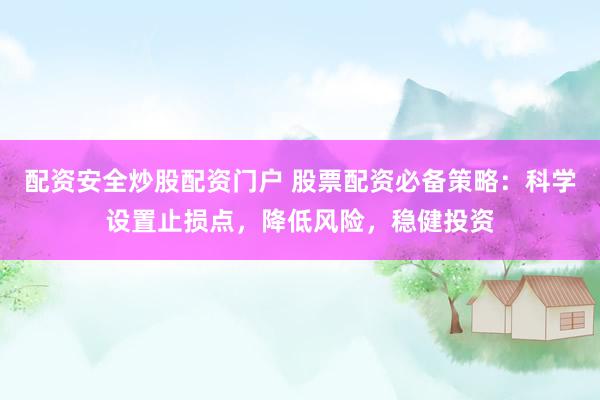 配资安全炒股配资门户 股票配资必备策略：科学设置止损点，降低风险，稳健投资