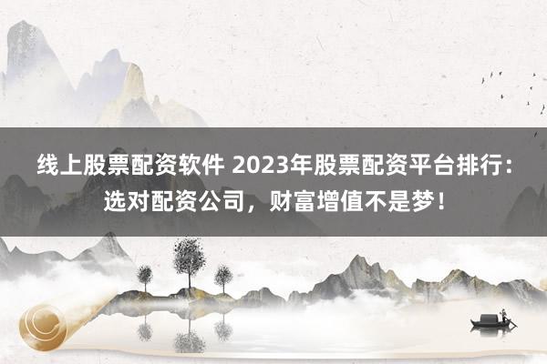 线上股票配资软件 2023年股票配资平台排行：选对配资公司，财富增值不是梦！