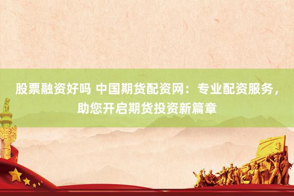 股票融资好吗 中国期货配资网：专业配资服务，助您开启期货投资新篇章