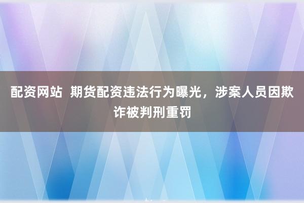 配资网站  期货配资违法行为曝光，涉案人员因欺诈被判刑重罚