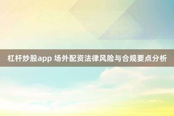 杠杆炒股app 场外配资法律风险与合规要点分析