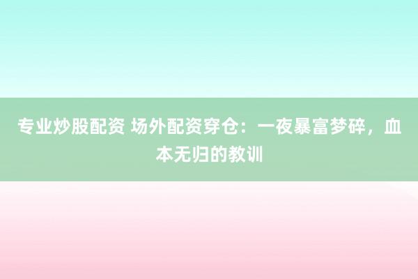 专业炒股配资 场外配资穿仓：一夜暴富梦碎，血本无归的教训