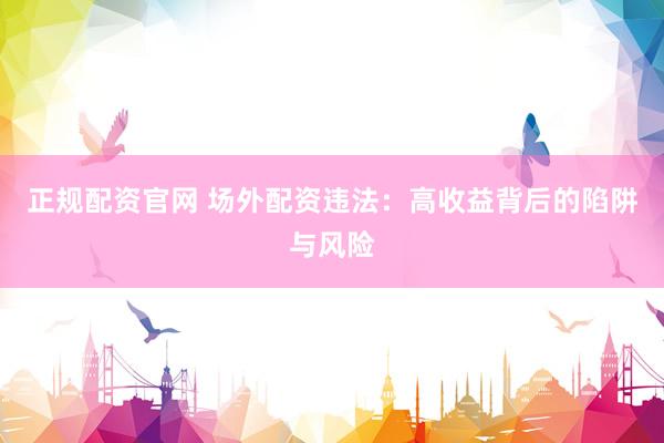 正规配资官网 场外配资违法：高收益背后的陷阱与风险