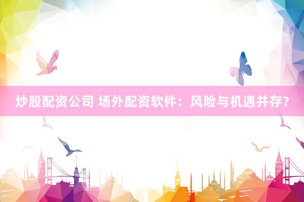 炒股配资公司 场外配资软件：风险与机遇并存？