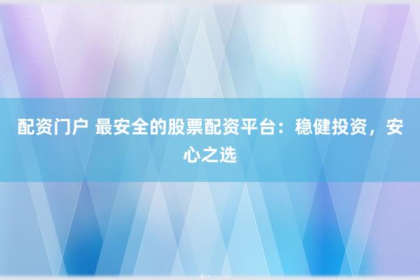 配资门户 最安全的股票配资平台：稳健投资，安心之选
