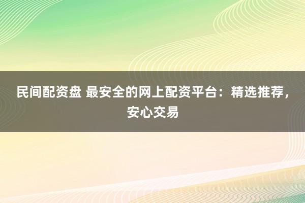 民间配资盘 最安全的网上配资平台：精选推荐，安心交易
