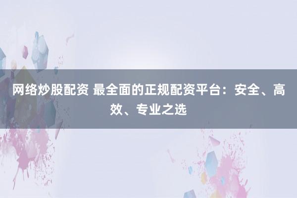 网络炒股配资 最全面的正规配资平台：安全、高效、专业之选