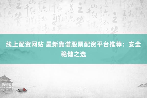 线上配资网站 最新靠谱股票配资平台推荐：安全稳健之选