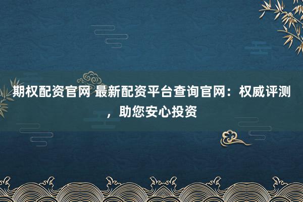 期权配资官网 最新配资平台查询官网：权威评测，助您安心投资