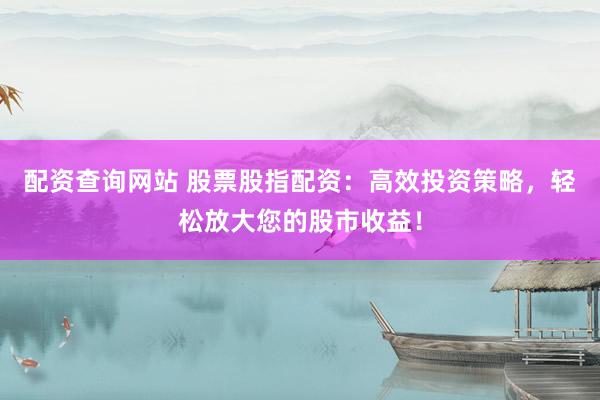配资查询网站 股票股指配资：高效投资策略，轻松放大您的股市收益！