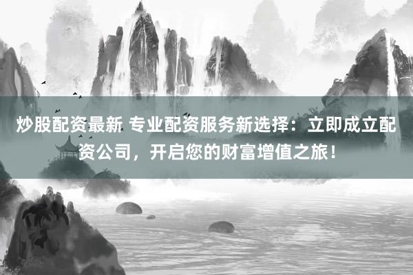 炒股配资最新 专业配资服务新选择：立即成立配资公司，开启您的财富增值之旅！