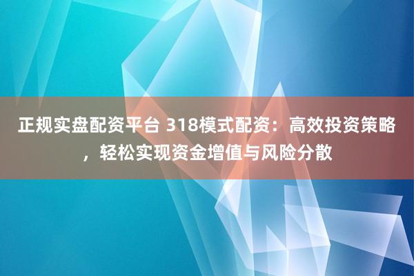正规实盘配资平台 318模式配资：高效投资策略，轻松实现资金增值与风险分散