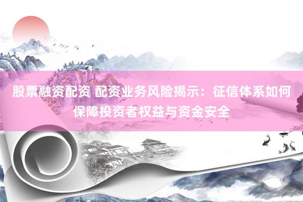 股票融资配资 配资业务风险揭示：征信体系如何保障投资者权益与资金安全