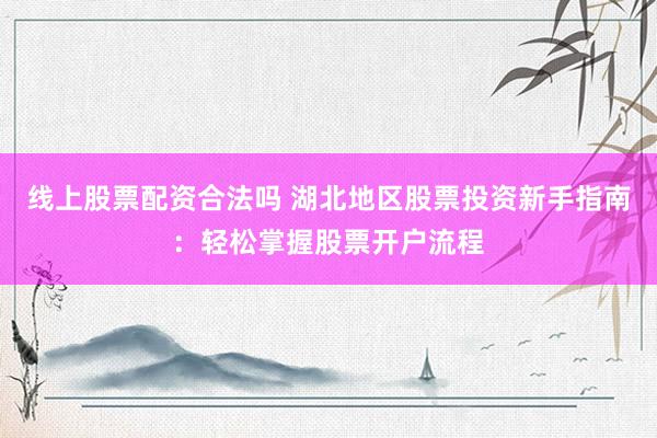 线上股票配资合法吗 湖北地区股票投资新手指南：轻松掌握股票开户流程