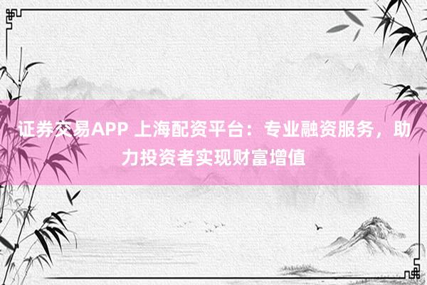 证券交易APP 上海配资平台：专业融资服务，助力投资者实现财富增值