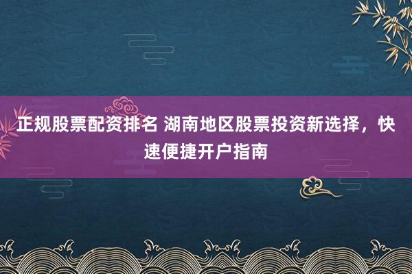 正规股票配资排名 湖南地区股票投资新选择，快速便捷开户指南