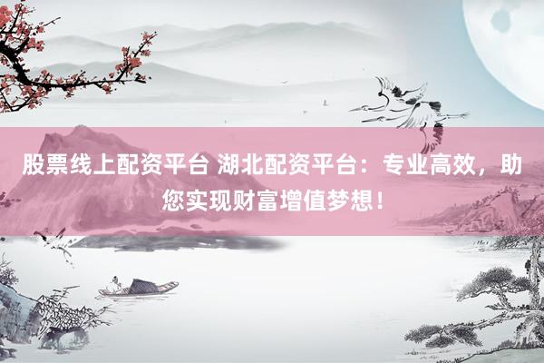 股票线上配资平台 湖北配资平台：专业高效，助您实现财富增值梦想！