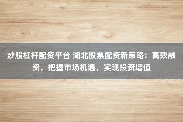 炒股杠杆配资平台 湖北股票配资新策略：高效融资，把握市场机遇，实现投资增值