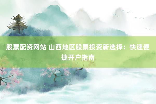 股票配资网站 山西地区股票投资新选择：快速便捷开户指南