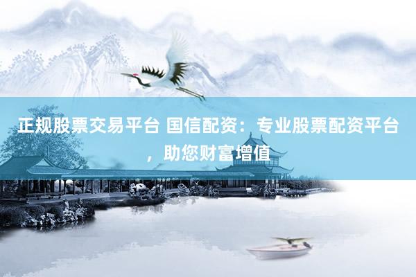 正规股票交易平台 国信配资：专业股票配资平台，助您财富增值