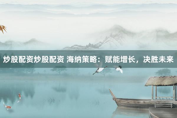 炒股配资炒股配资 海纳策略：赋能增长，决胜未来