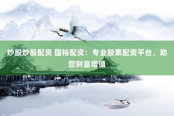 炒股炒股配资 国裕配资：专业股票配资平台，助您财富增值