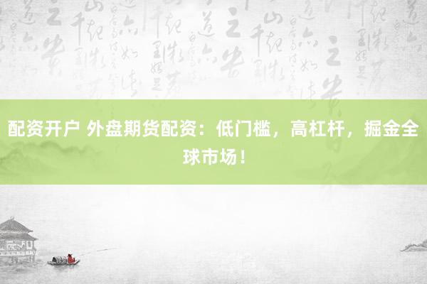 配资开户 外盘期货配资：低门槛，高杠杆，掘金全球市场！