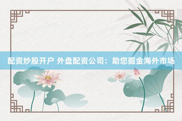 配资炒股开户 外盘配资公司：助您掘金海外市场