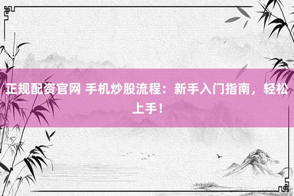 正规配资官网 手机炒股流程：新手入门指南，轻松上手！